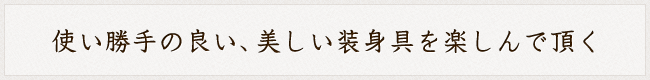 使い勝手の良い、美しい装身具を楽しんで頂く